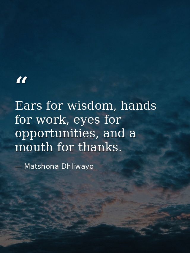 Ears for wisdom, hands for work, eyes for opportunities, and a mouth for thanks. — Matshona Dhliwayo