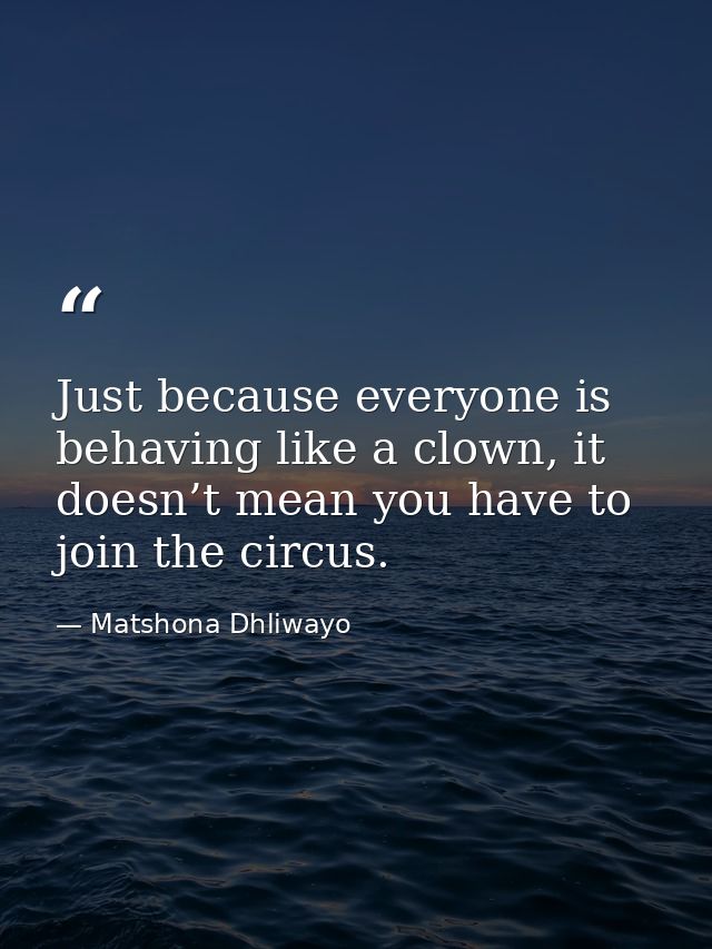 Just because everyone is behaving like a clown, it doesn’t mean you have to join the circus. — Matshona Dhliwayo