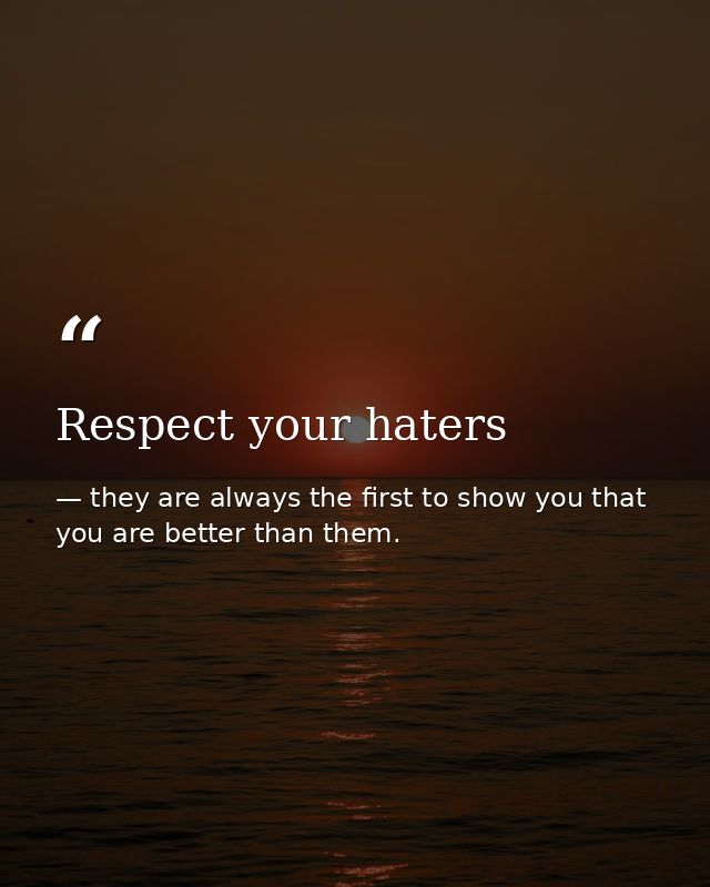 Respect your haters — they are always the first to show you that you are better than them.