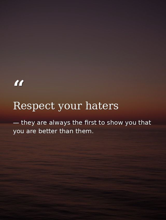 Respect your haters — they are always the first to show you that you are better than them.