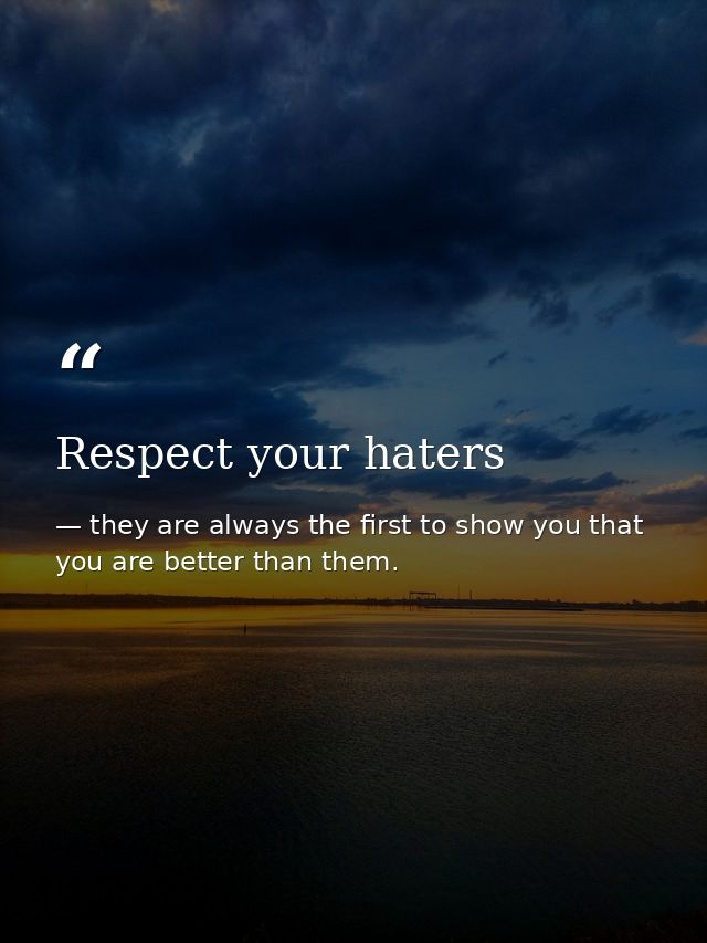 Respect your haters — they are always the first to show you that you are better than them.