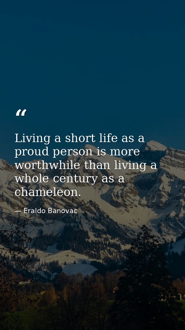 Living a short life as a proud person is more worthwhile than living a whole century as a chameleon. — Eraldo Banovac