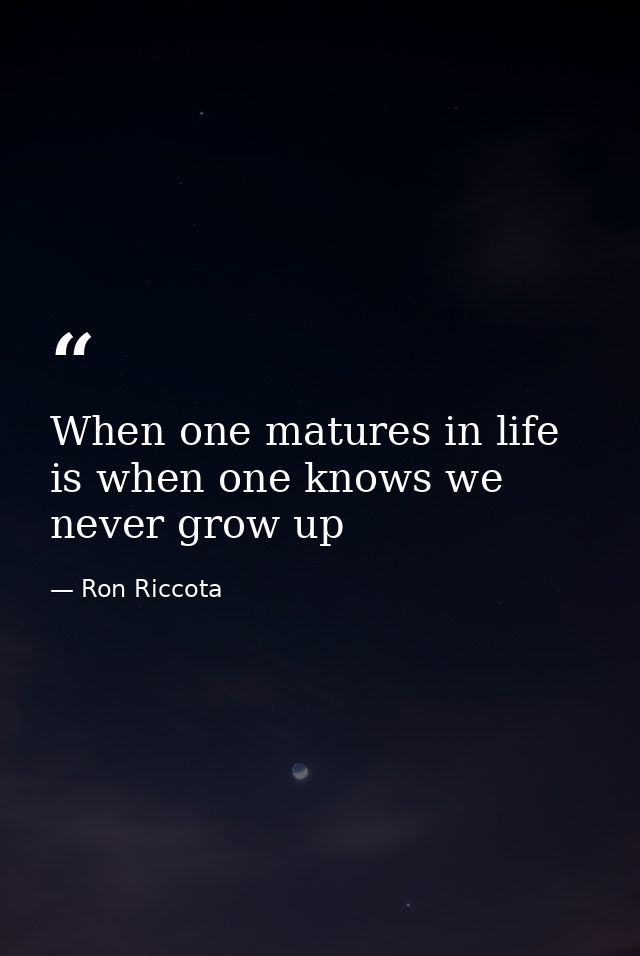 When one matures in life is when one knows we never grow up — Ron Riccota