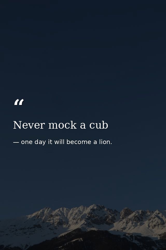 Never mock a cub — one day it will become a lion.