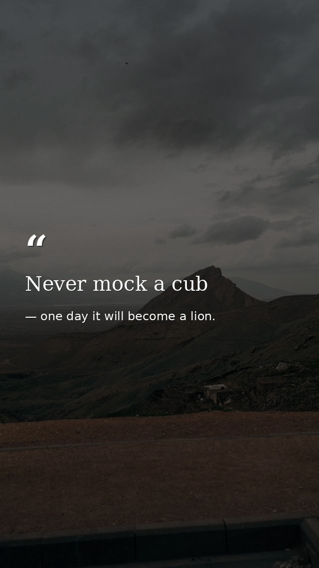 Never mock a cub — one day it will become a lion.