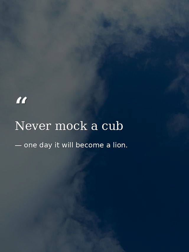 Never mock a cub — one day it will become a lion.
