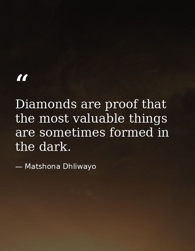 Diamonds are proof that the most valuable things are sometimes formed in the dark. — Matshona Dhliwayo