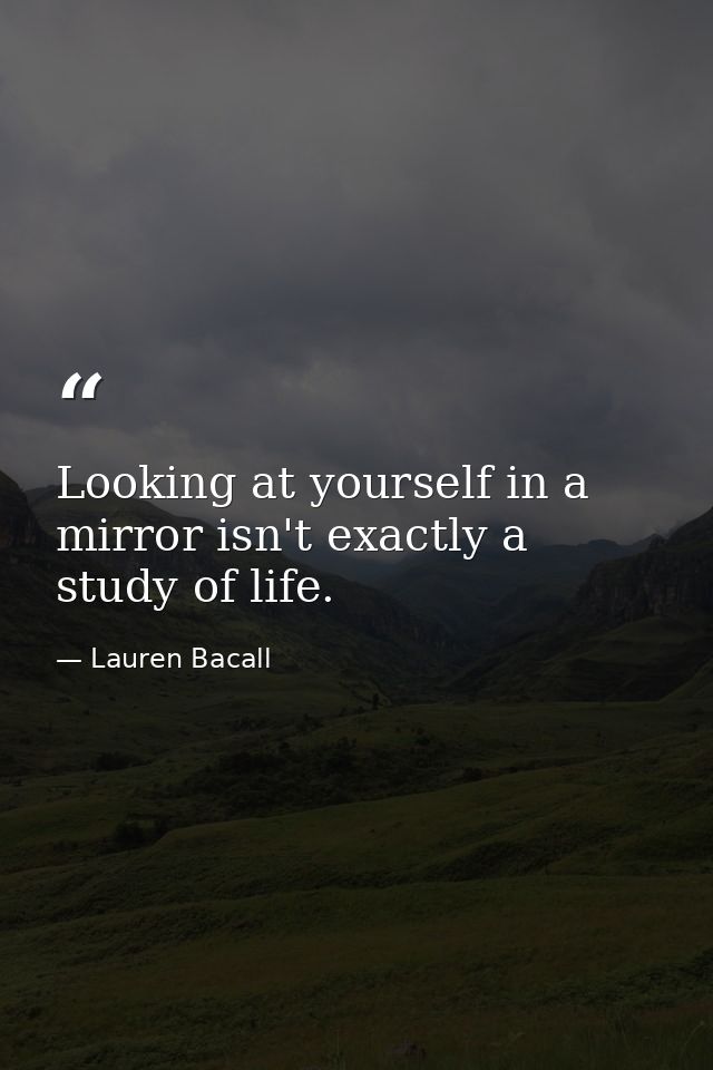 Looking at yourself in a mirror isn't exactly a study of life. — Lauren Bacall
