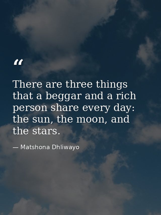 There are three things that a beggar and a rich person share every day: the sun, the moon, and the stars. — Matshona Dhliwayo
