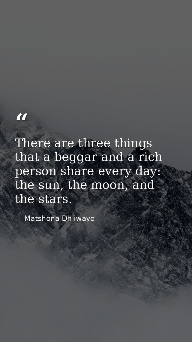 There are three things that a beggar and a rich person share every day: the sun, the moon, and the stars. — Matshona Dhliwayo