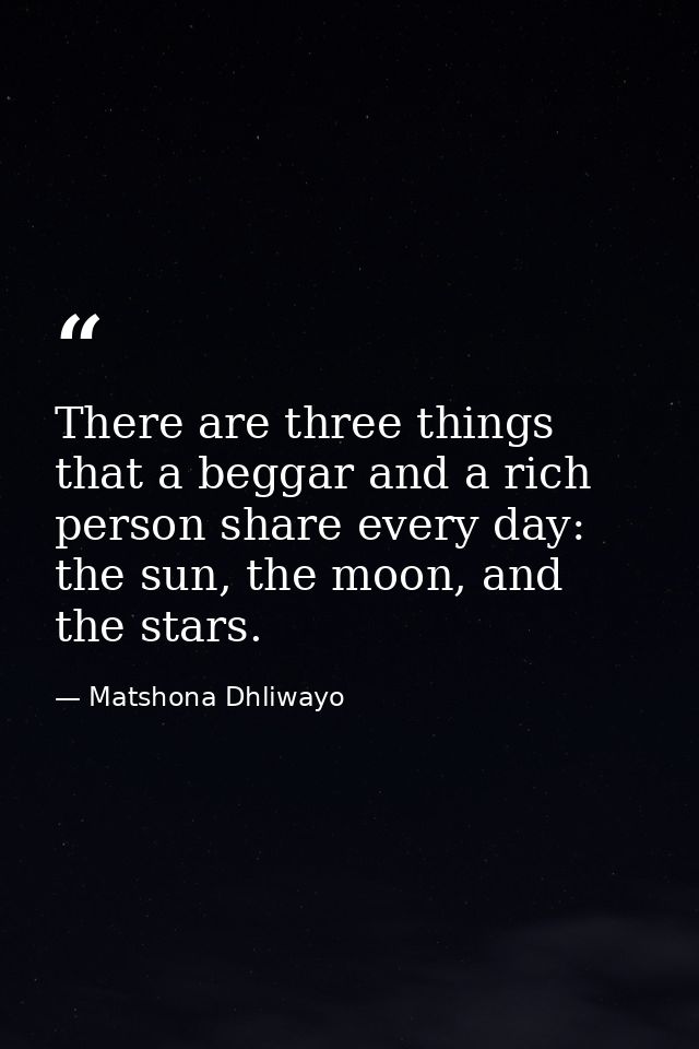 There are three things that a beggar and a rich person share every day: the sun, the moon, and the stars. — Matshona Dhliwayo