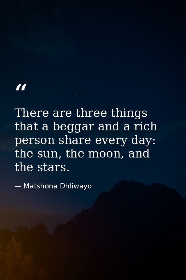 There are three things that a beggar and a rich person share every day: the sun, the moon, and the stars. — Matshona Dhliwayo