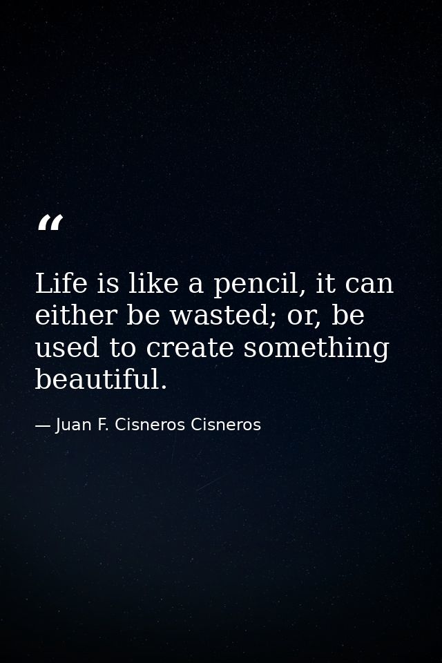 Life is like a pencil, it can either be wasted; or, be used to create something beautiful. — Juan F. Cisneros Cisneros