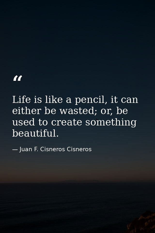 Life is like a pencil, it can either be wasted; or, be used to create something beautiful. — Juan F. Cisneros Cisneros
