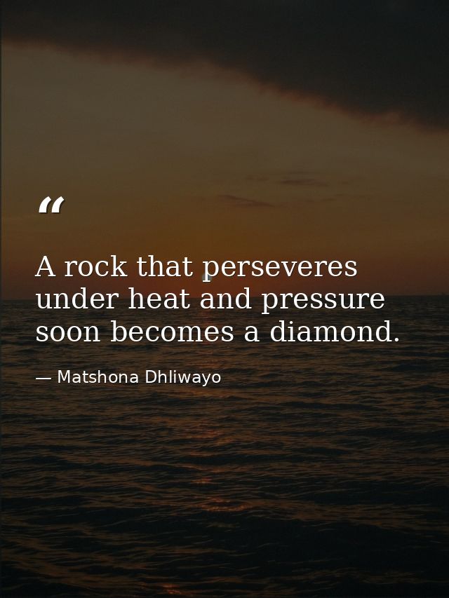 A rock that perseveres under heat and pressure soon becomes a diamond. — Matshona Dhliwayo