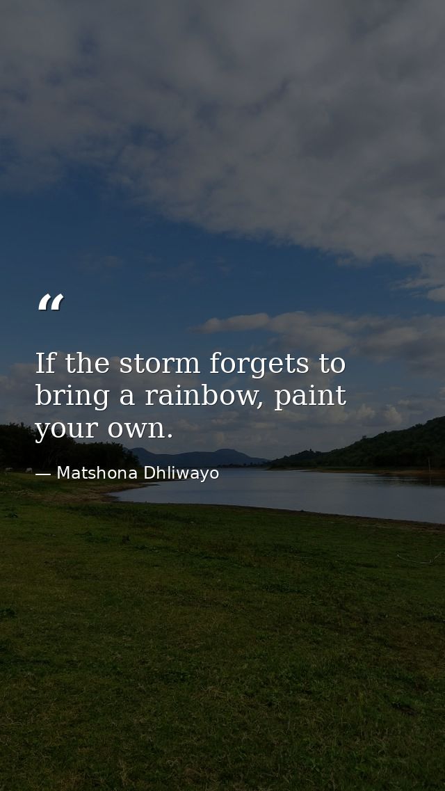 If the storm forgets to bring a rainbow, paint your own. — Matshona Dhliwayo