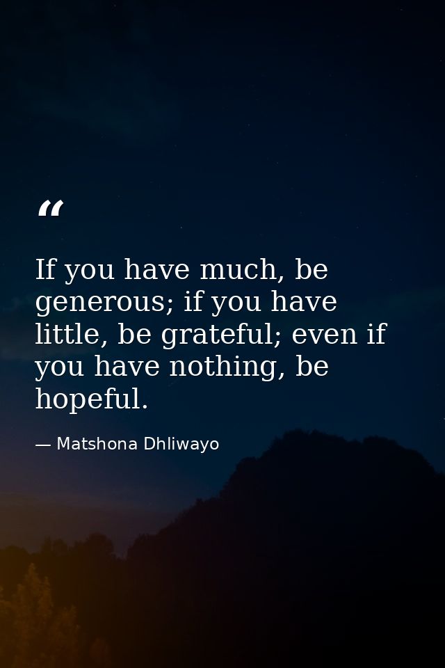 If you have much, be generous; if you have little, be grateful; even if you have nothing, be hopeful. — Matshona Dhliwayo