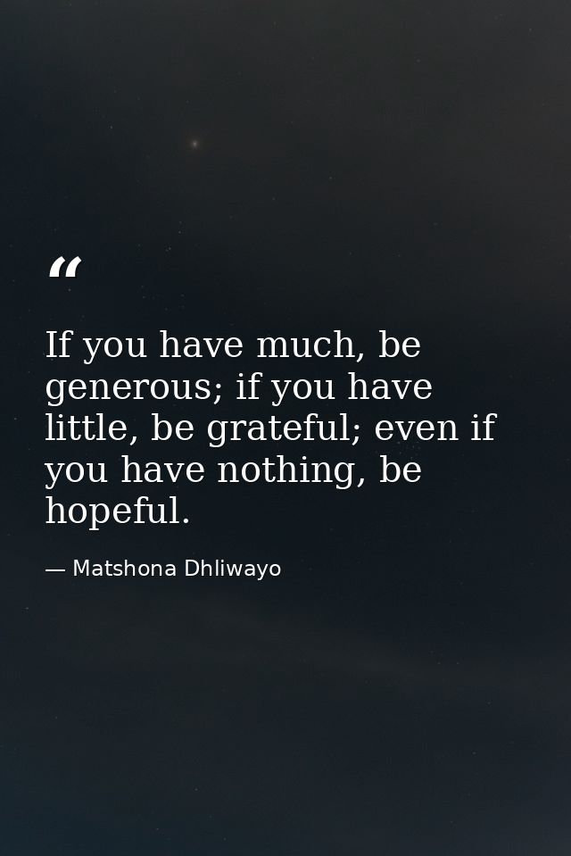 If you have much, be generous; if you have little, be grateful; even if you have nothing, be hopeful. — Matshona Dhliwayo