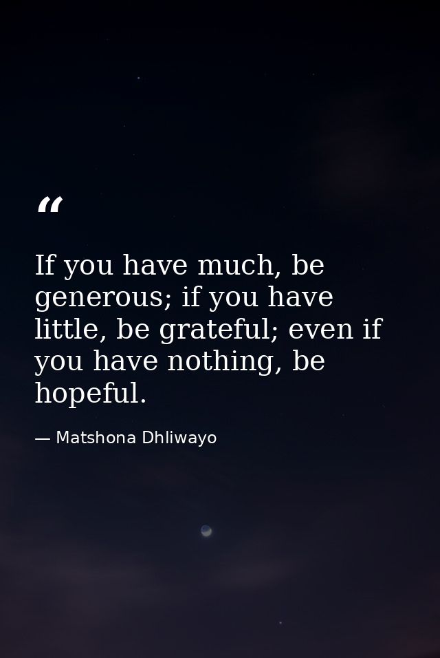 If you have much, be generous; if you have little, be grateful; even if you have nothing, be hopeful. — Matshona Dhliwayo