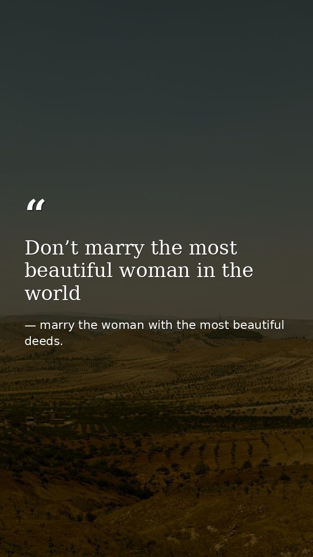 Don’t marry the most beautiful woman in the world — marry the woman with the most beautiful deeds.