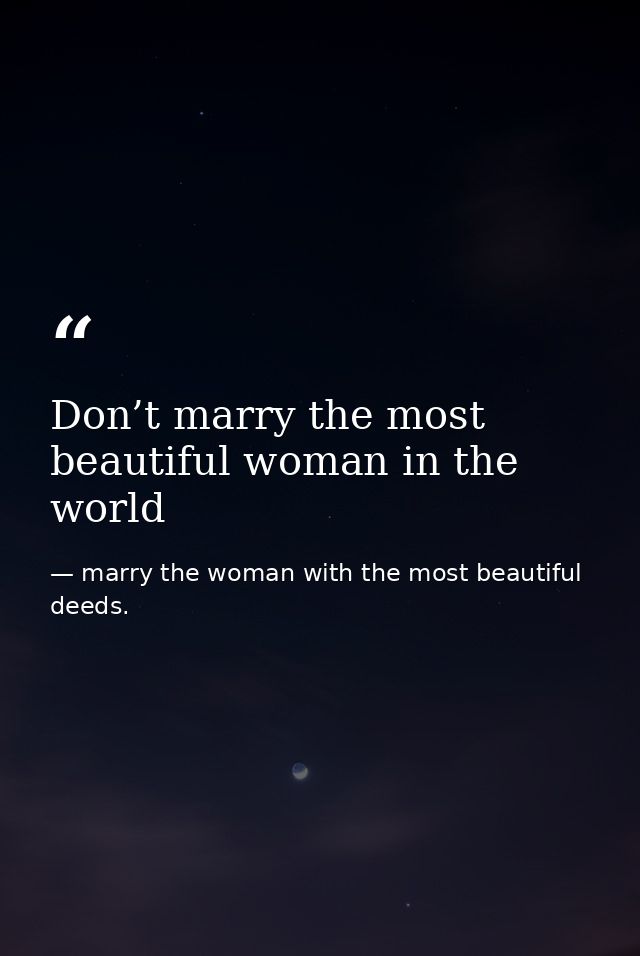 Don’t marry the most beautiful woman in the world — marry the woman with the most beautiful deeds.