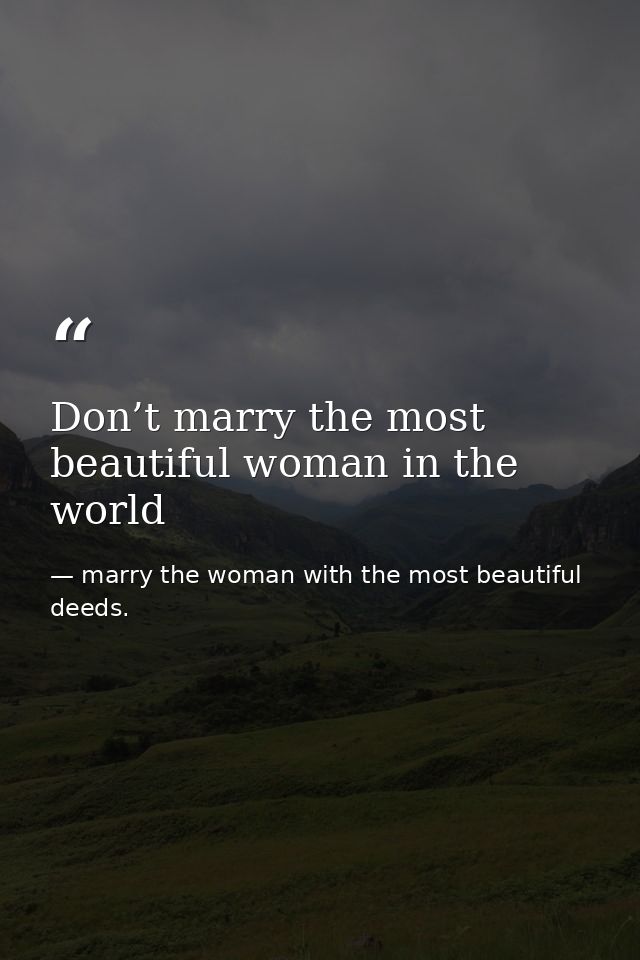 Don’t marry the most beautiful woman in the world — marry the woman with the most beautiful deeds.