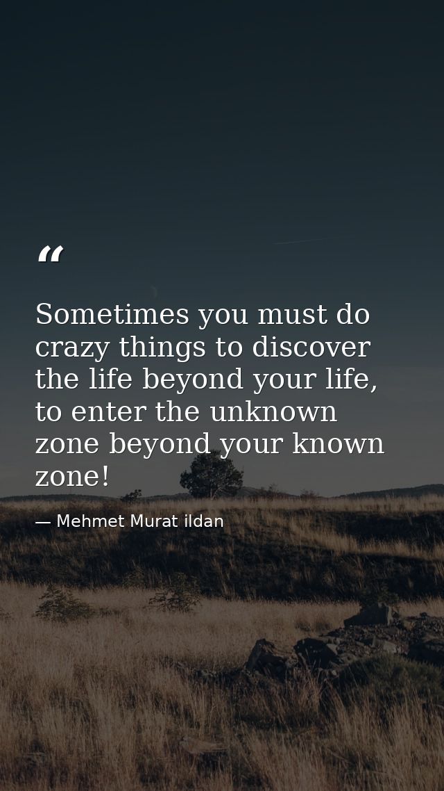 Sometimes you must do crazy things to discover the life beyond your life, to enter the unknown zone beyond your known zo — Mehmet Murat ildan