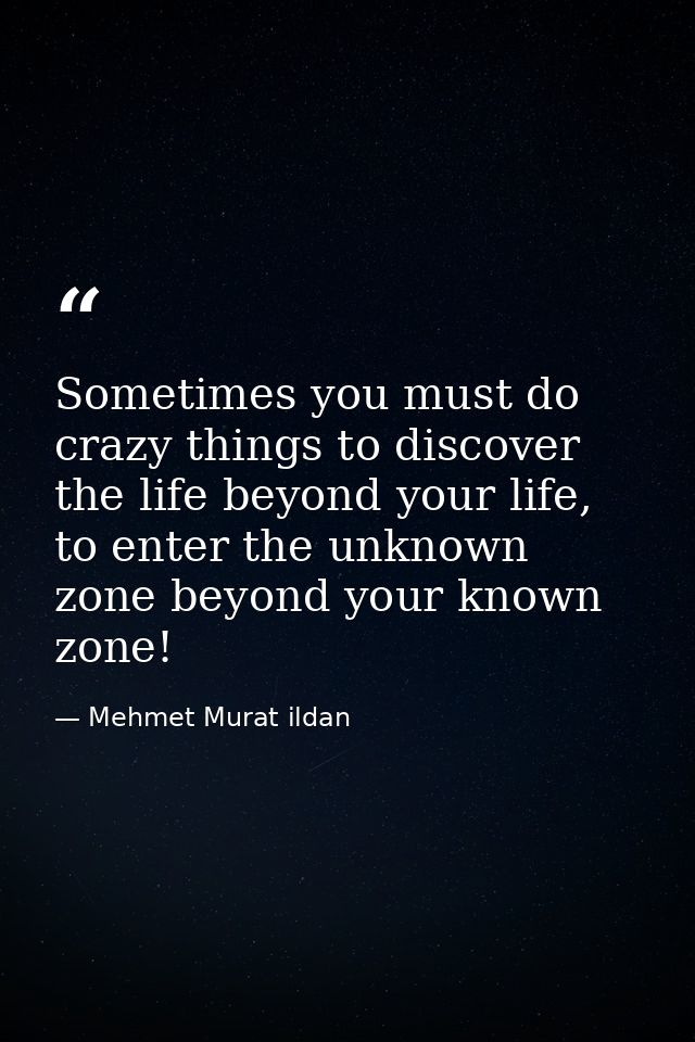 Sometimes you must do crazy things to discover the life beyond your life, to enter the unknown zone beyond your known zo — Mehmet Murat ildan