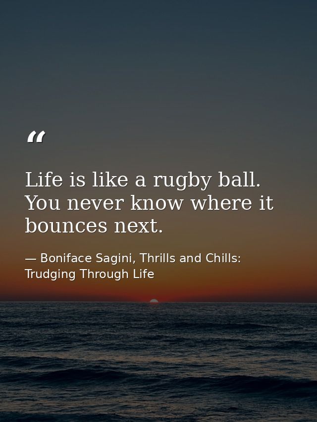 Life is like a rugby ball. You never know where it bounces next. — Boniface Sagini, Thrills and Chills: Trudging Through Life