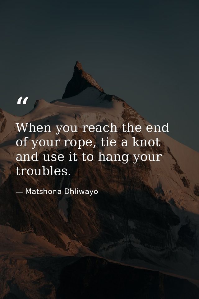 When you reach the end of your rope, tie a knot and use it to hang your troubles. — Matshona Dhliwayo