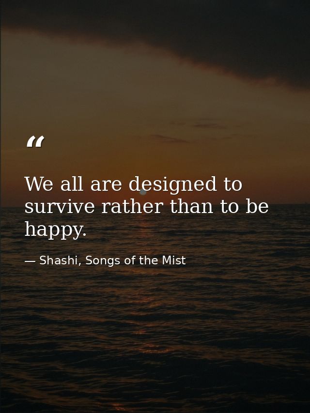 We all are designed to survive rather than to be happy. — Shashi, Songs of the Mist
