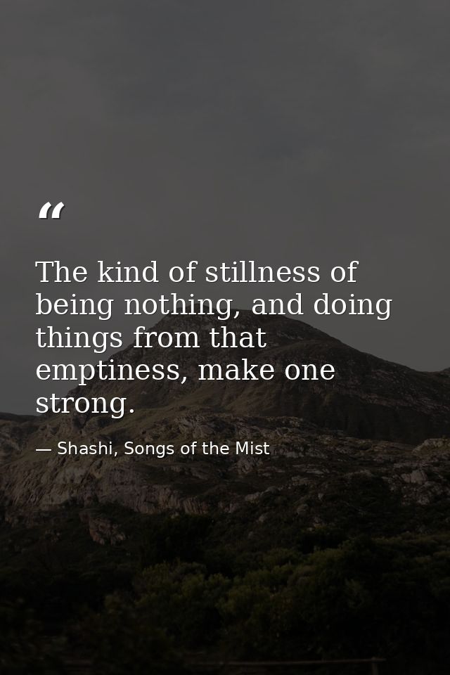 The kind of stillness of being nothing, and doing things from that emptiness, make one strong. — Shashi, Songs of the Mist
