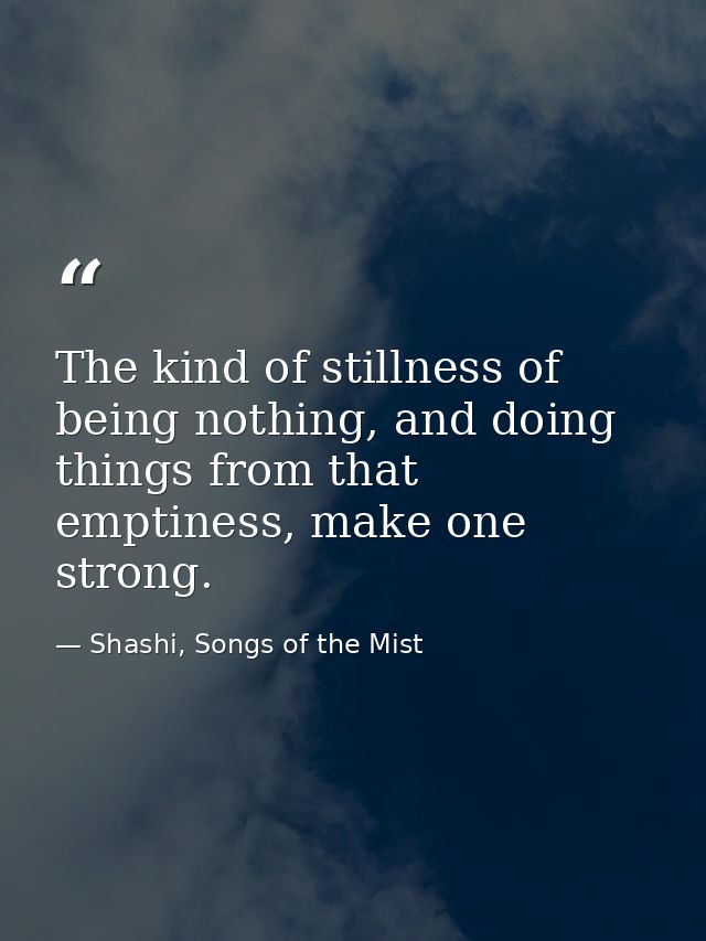 The kind of stillness of being nothing, and doing things from that emptiness, make one strong. — Shashi, Songs of the Mist