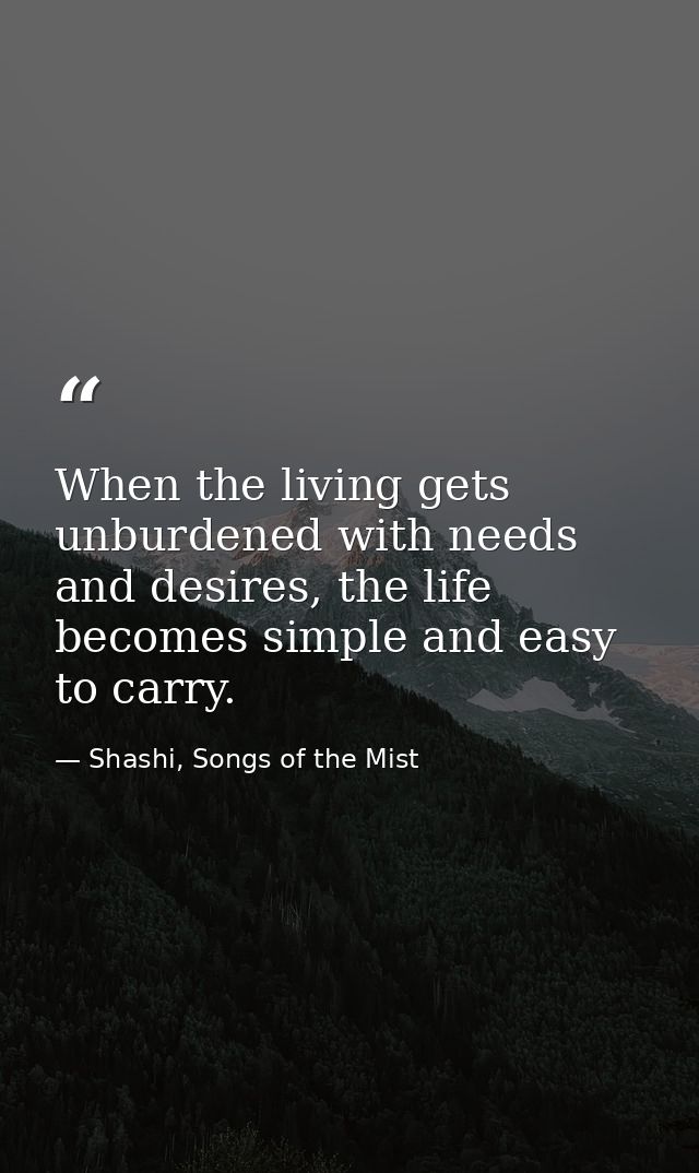 When the living gets unburdened with needs and desires, the life becomes simple and easy to carry. — Shashi, Songs of the Mist