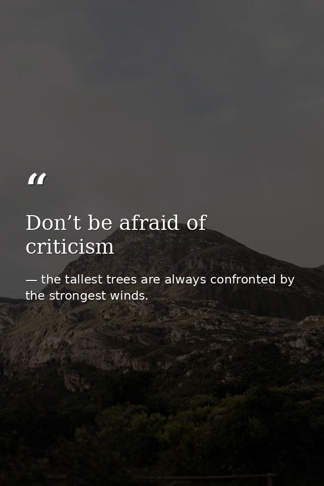 Don’t be afraid of criticism — the tallest trees are always confronted by the strongest winds.