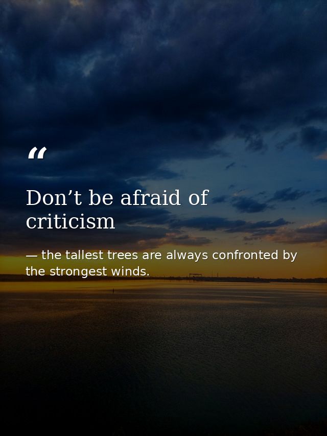 Don’t be afraid of criticism — the tallest trees are always confronted by the strongest winds.