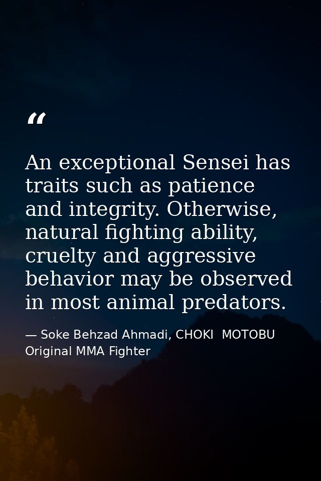 An exceptional Sensei has traits such as patience and integrity. Otherwise, natural fighting ability, cruelty and aggres — Soke Behzad Ahmadi, CHOKI  MOTOBU   Original MMA Fighter