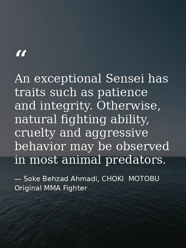 An exceptional Sensei has traits such as patience and integrity. Otherwise, natural fighting ability, cruelty and aggres — Soke Behzad Ahmadi, CHOKI  MOTOBU   Original MMA Fighter