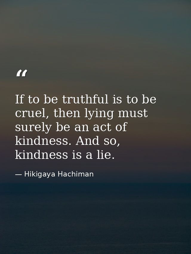 If to be truthful is to be cruel, then lying must surely be an act of kindness. And so, kindness is a lie. — Hikigaya Hachiman