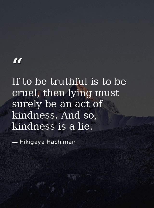 If to be truthful is to be cruel, then lying must surely be an act of kindness. And so, kindness is a lie. — Hikigaya Hachiman