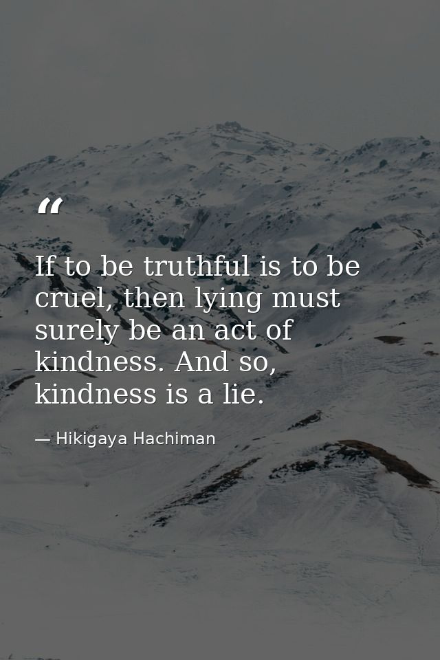 If to be truthful is to be cruel, then lying must surely be an act of kindness. And so, kindness is a lie. — Hikigaya Hachiman