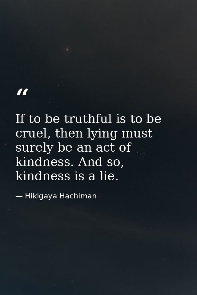 If to be truthful is to be cruel, then lying must surely be an act of kindness. And so, kindness is a lie. — Hikigaya Hachiman