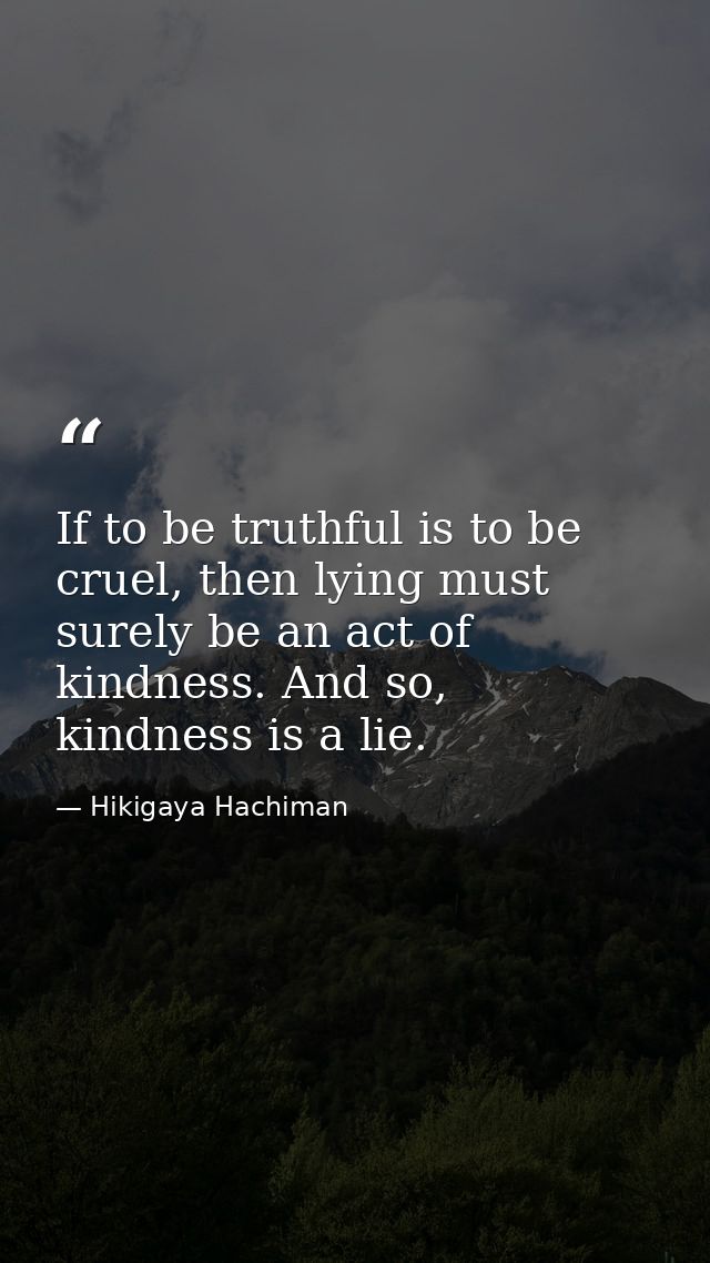 If to be truthful is to be cruel, then lying must surely be an act of kindness. And so, kindness is a lie. — Hikigaya Hachiman