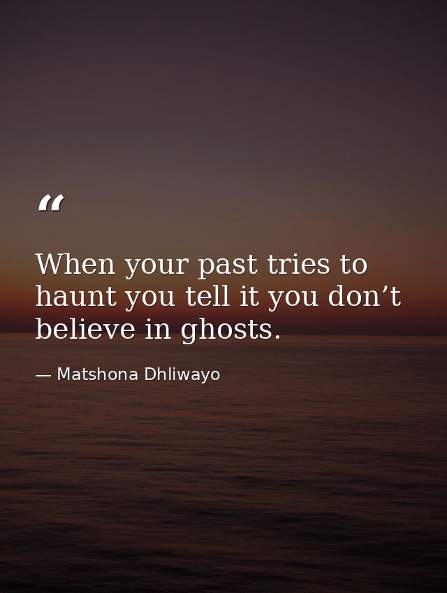 When your past tries to haunt you tell it you don’t believe in ghosts. — Matshona Dhliwayo