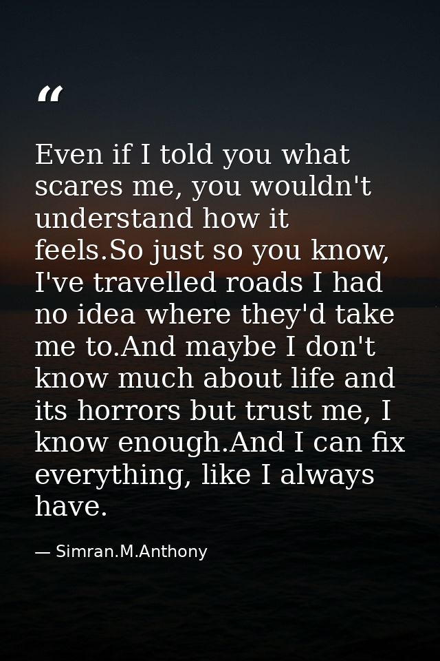 Even if I told you what scares me, you wouldn't understand how it feels.So just so you know, I've travelled roads I had  — Simran.M.Anthony