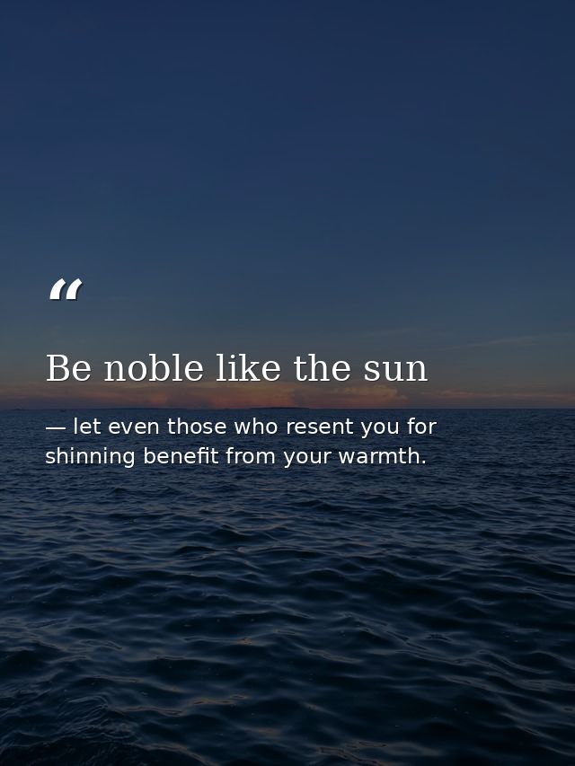 Be noble like the sun — let even those who resent you for shinning benefit from your warmth.