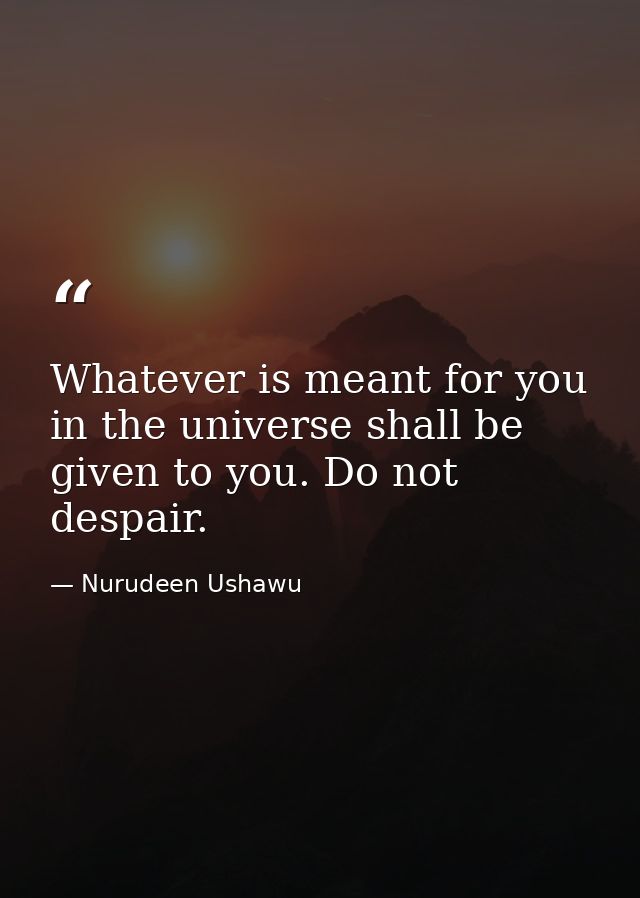 Whatever is meant for you in the universe shall be given to you. Do not despair. — Nurudeen Ushawu