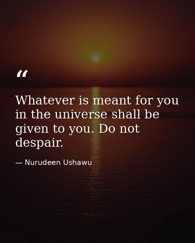 Whatever is meant for you in the universe shall be given to you. Do not despair. — Nurudeen Ushawu