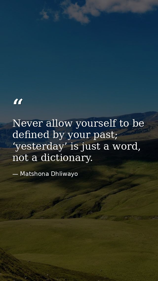 Never allow yourself to be defined by your past; ‘yesterday’ is just a word, not a dictionary. — Matshona Dhliwayo