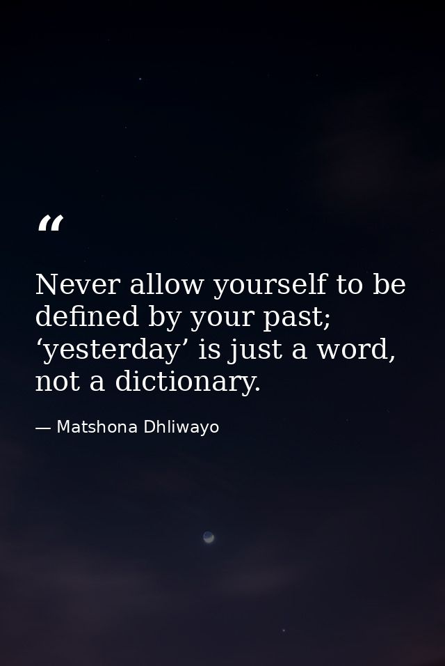 Never allow yourself to be defined by your past; ‘yesterday’ is just a word, not a dictionary. — Matshona Dhliwayo
